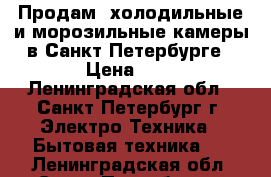 Продам: холодильные и морозильные камеры в Санкт-Петербурге › Цена ­ 1 - Ленинградская обл., Санкт-Петербург г. Электро-Техника » Бытовая техника   . Ленинградская обл.,Санкт-Петербург г.